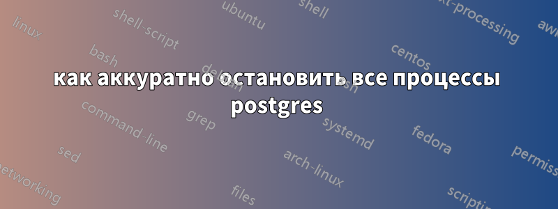 как аккуратно остановить все процессы postgres