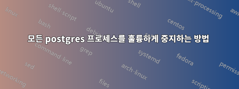 모든 postgres 프로세스를 훌륭하게 중지하는 방법