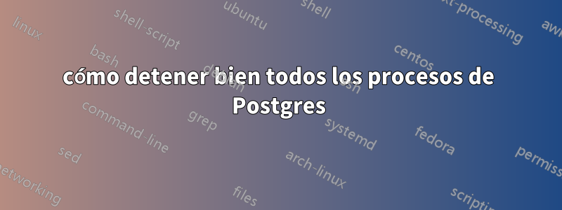 cómo detener bien todos los procesos de Postgres