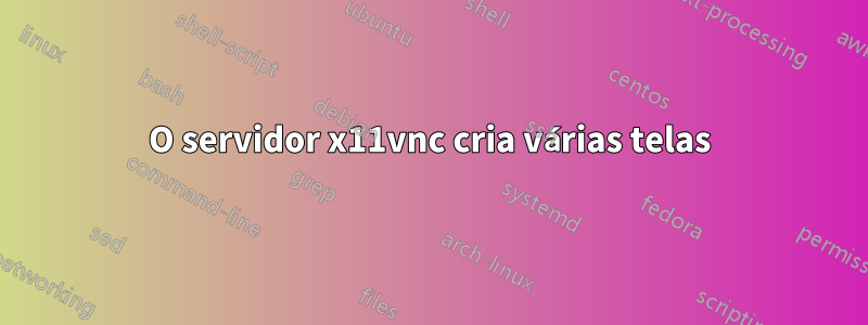 O servidor x11vnc cria várias telas