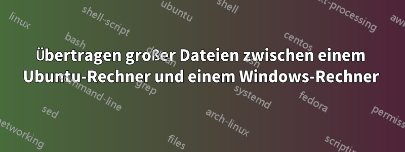 Übertragen großer Dateien zwischen einem Ubuntu-Rechner und einem Windows-Rechner