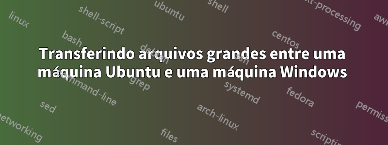 Transferindo arquivos grandes entre uma máquina Ubuntu e uma máquina Windows