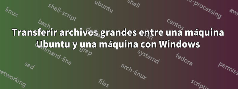 Transferir archivos grandes entre una máquina Ubuntu y una máquina con Windows