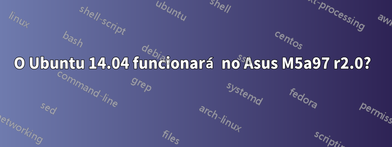 O Ubuntu 14.04 funcionará no Asus M5a97 r2.0? 