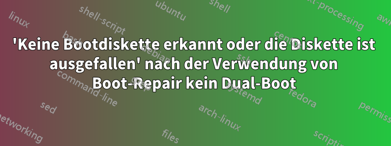 'Keine Bootdiskette erkannt oder die Diskette ist ausgefallen' nach der Verwendung von Boot-Repair kein Dual-Boot