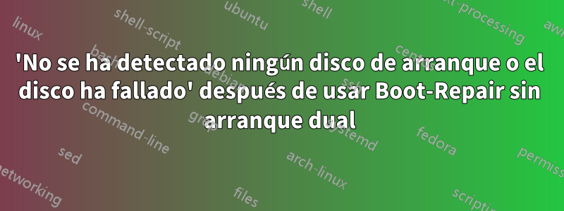 'No se ha detectado ningún disco de arranque o el disco ha fallado' después de usar Boot-Repair sin arranque dual