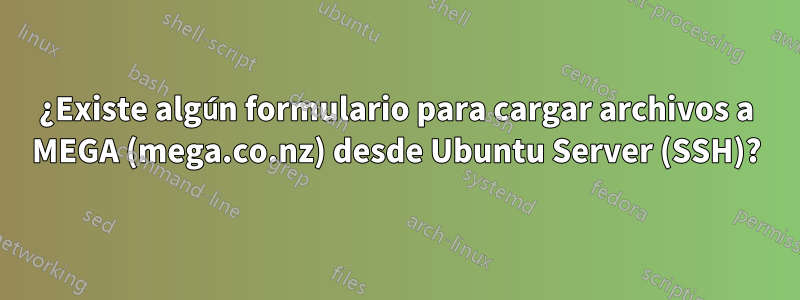 ¿Existe algún formulario para cargar archivos a MEGA (mega.co.nz) desde Ubuntu Server (SSH)?