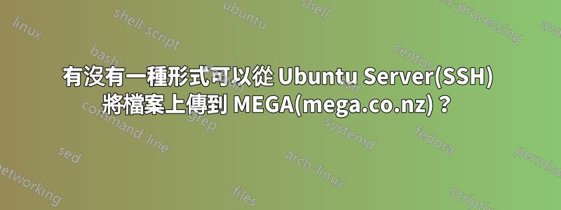 有沒有一種形式可以從 Ubuntu Server(SSH) 將檔案上傳到 MEGA(mega.co.nz)？