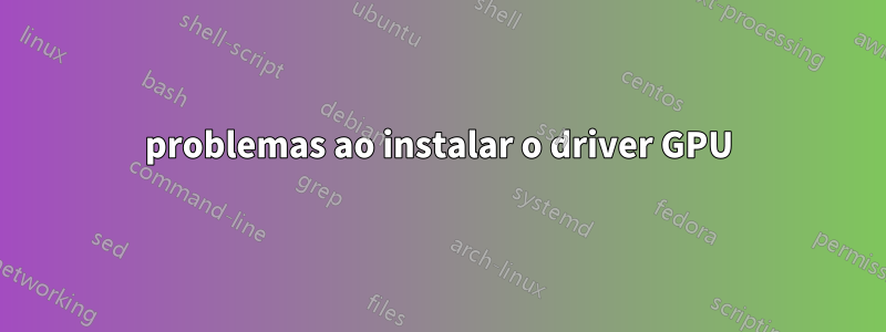 problemas ao instalar o driver GPU