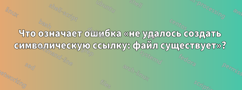 Что означает ошибка «не удалось создать символическую ссылку: файл существует»?