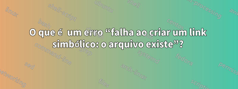 O que é um erro “falha ao criar um link simbólico: o arquivo existe”?