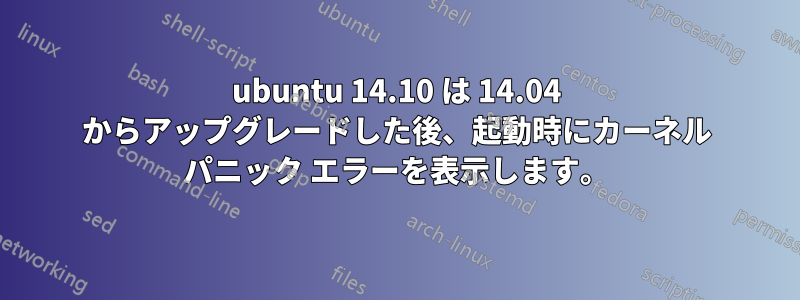 ubuntu 14.10 は 14.04 からアップグレードした後、起動時にカーネル パニック エラーを表示します。