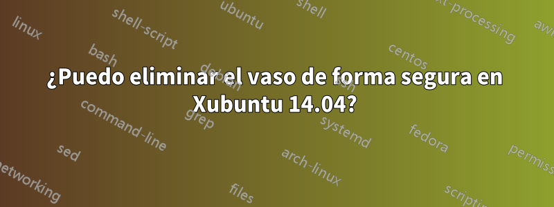 ¿Puedo eliminar el vaso de forma segura en Xubuntu 14.04?