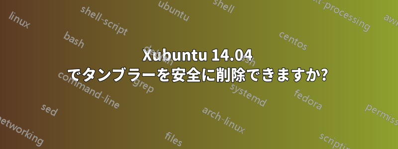 Xubuntu 14.04 でタンブラーを安全に削除できますか?