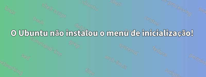 O Ubuntu não instalou o menu de inicialização!