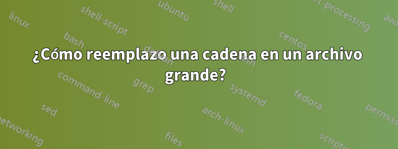 ¿Cómo reemplazo una cadena en un archivo grande? 