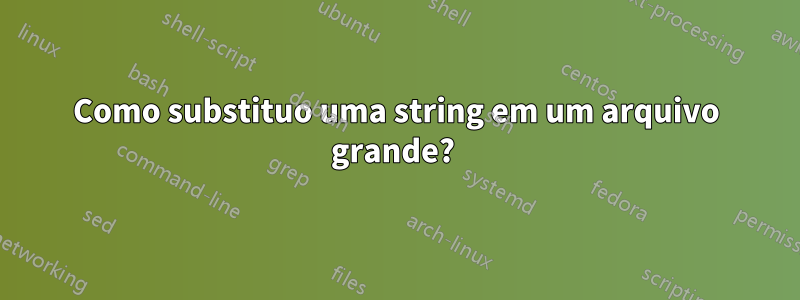 Como substituo uma string em um arquivo grande? 