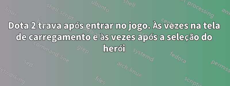 Dota 2 trava após entrar no jogo. Às vezes na tela de carregamento e às vezes após a seleção do herói