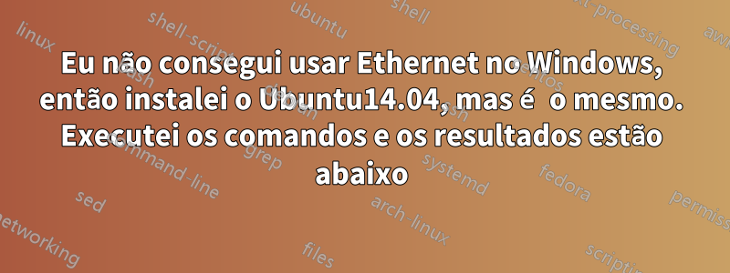 Eu não consegui usar Ethernet no Windows, então instalei o Ubuntu14.04, mas é o mesmo. Executei os comandos e os resultados estão abaixo