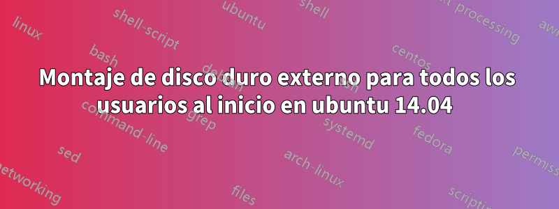 Montaje de disco duro externo para todos los usuarios al inicio en ubuntu 14.04 