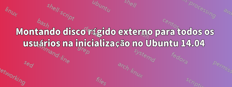 Montando disco rígido externo para todos os usuários na inicialização no Ubuntu 14.04 