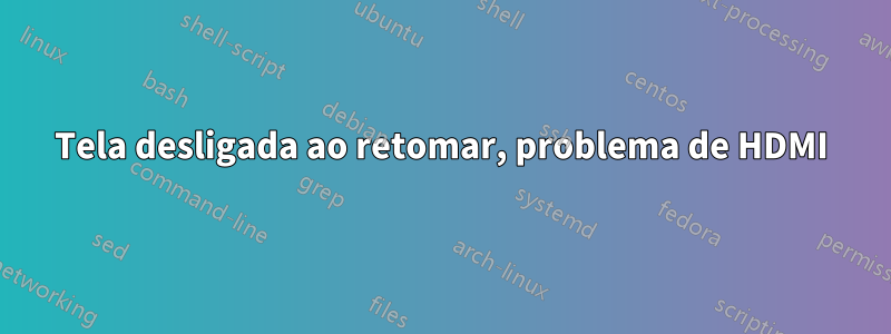 Tela desligada ao retomar, problema de HDMI