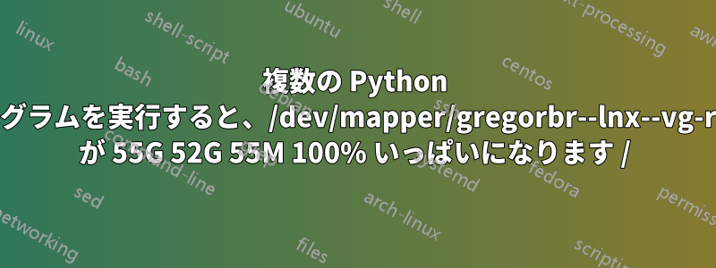 複数の Python プログラムを実行すると、/dev/mapper/gregorbr--lnx--vg-root が 55G 52G 55M 100% いっぱいになります /