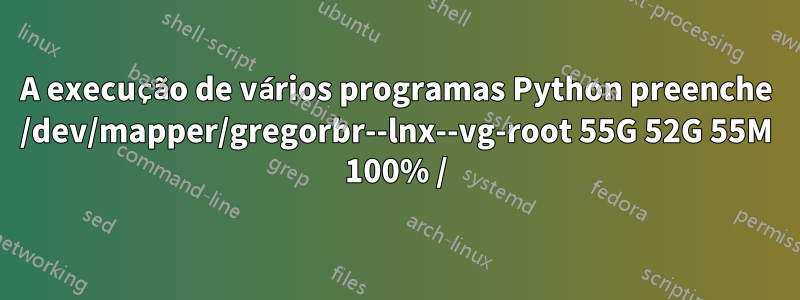 A execução de vários programas Python preenche /dev/mapper/gregorbr--lnx--vg-root 55G 52G 55M 100% /