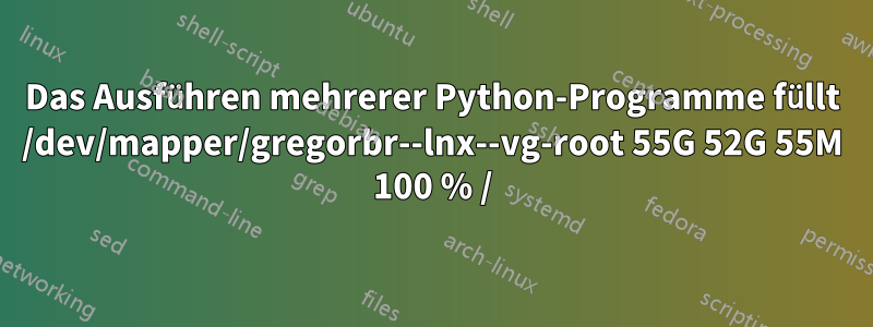 Das Ausführen mehrerer Python-Programme füllt /dev/mapper/gregorbr--lnx--vg-root 55G 52G 55M 100 % /