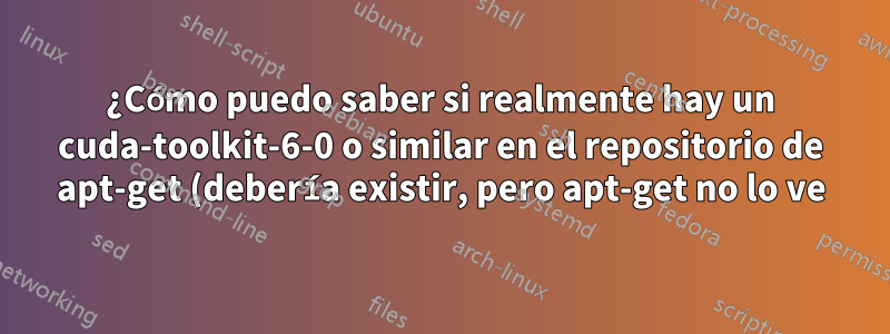 ¿Cómo puedo saber si realmente hay un cuda-toolkit-6-0 o similar en el repositorio de apt-get (debería existir, pero apt-get no lo ve)?