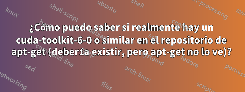 ¿Cómo puedo saber si realmente hay un cuda-toolkit-6-0 o similar en el repositorio de apt-get (debería existir, pero apt-get no lo ve)?