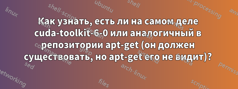 Как узнать, есть ли на самом деле cuda-toolkit-6-0 или аналогичный в репозитории apt-get (он должен существовать, но apt-get его не видит)?