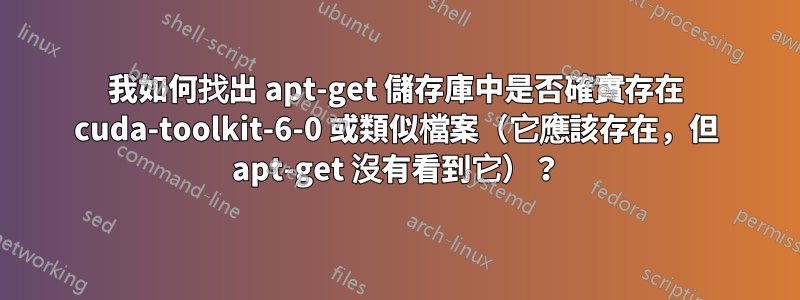 我如何找出 apt-get 儲存庫中是否確實存在 cuda-toolkit-6-0 或類似檔案（它應該存在，但 apt-get 沒有看到它）？