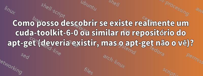 Como posso descobrir se existe realmente um cuda-toolkit-6-0 ou similar no repositório do apt-get (deveria existir, mas o apt-get não o vê)?