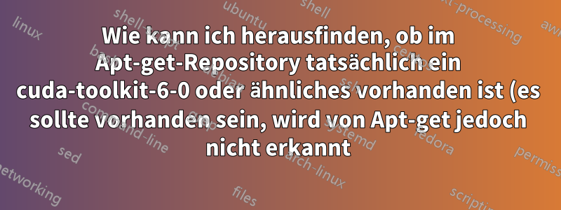 Wie kann ich herausfinden, ob im Apt-get-Repository tatsächlich ein cuda-toolkit-6-0 oder ähnliches vorhanden ist (es sollte vorhanden sein, wird von Apt-get jedoch nicht erkannt)?