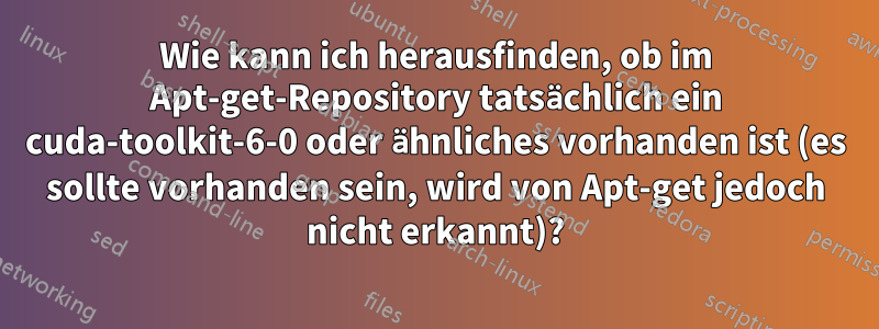 Wie kann ich herausfinden, ob im Apt-get-Repository tatsächlich ein cuda-toolkit-6-0 oder ähnliches vorhanden ist (es sollte vorhanden sein, wird von Apt-get jedoch nicht erkannt)?