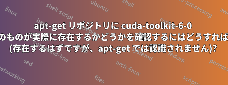 apt-get リポジトリに cuda-toolkit-6-0 または類似のものが実際に存在するかどうかを確認するにはどうすればよいですか (存在するはずですが、apt-get では認識されません)?