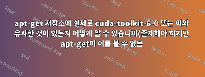 apt-get 저장소에 실제로 cuda-toolkit-6-0 또는 이와 유사한 것이 있는지 어떻게 알 수 있습니까(존재해야 하지만 apt-get이 이를 볼 수 없음)?
