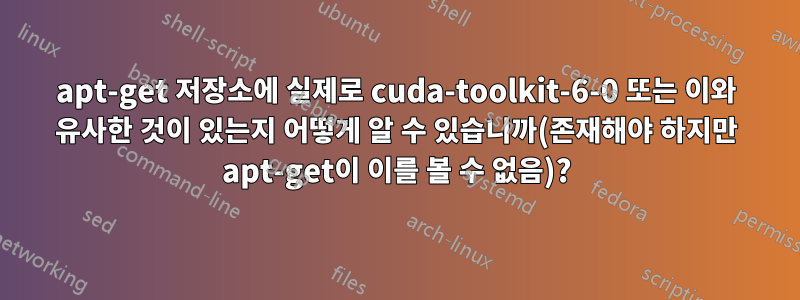 apt-get 저장소에 실제로 cuda-toolkit-6-0 또는 이와 유사한 것이 있는지 어떻게 알 수 있습니까(존재해야 하지만 apt-get이 이를 볼 수 없음)?