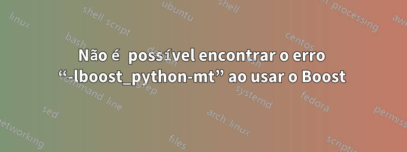 Não é possível encontrar o erro “-lboost_python-mt” ao usar o Boost