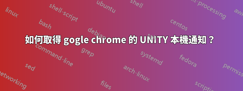 如何取得 gogle chrome 的 UNITY 本機通知？