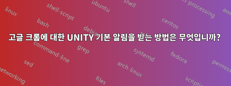 고글 크롬에 대한 UNITY 기본 알림을 받는 방법은 무엇입니까?