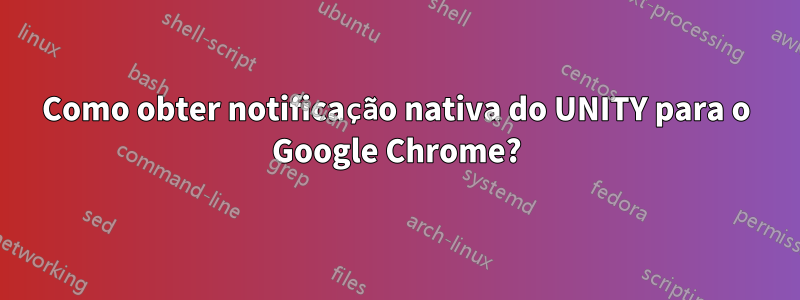 Como obter notificação nativa do UNITY para o Google Chrome?