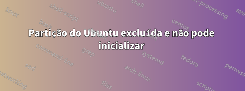 Partição do Ubuntu excluída e não pode inicializar