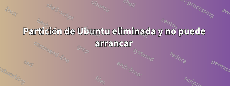 Partición de Ubuntu eliminada y no puede arrancar