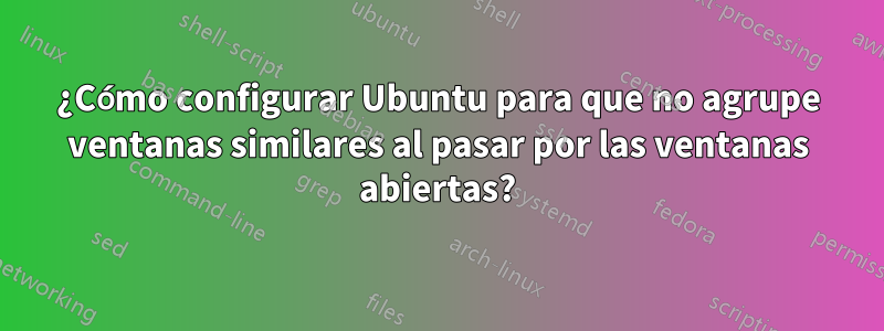 ¿Cómo configurar Ubuntu para que no agrupe ventanas similares al pasar por las ventanas abiertas?