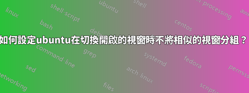 如何設定ubuntu在切換開啟的視窗時不將相似的視窗分組？