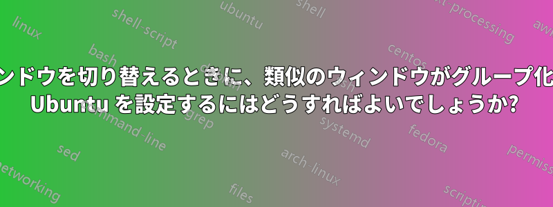 開いているウィンドウを切り替えるときに、類似のウィンドウがグループ化されないように Ubuntu を設定するにはどうすればよいでしょうか?