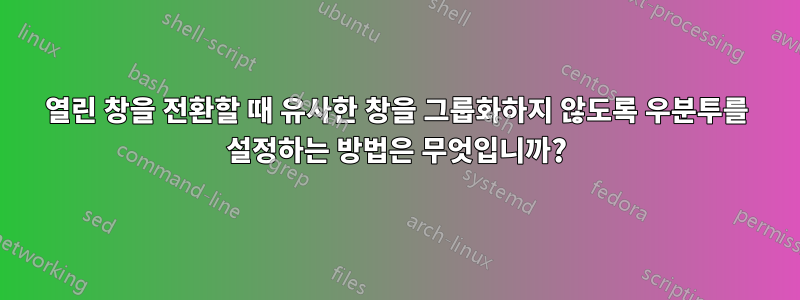 열린 창을 전환할 때 유사한 창을 그룹화하지 않도록 우분투를 설정하는 방법은 무엇입니까?