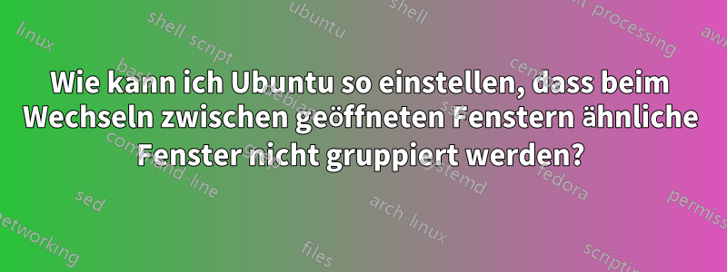 Wie kann ich Ubuntu so einstellen, dass beim Wechseln zwischen geöffneten Fenstern ähnliche Fenster nicht gruppiert werden?